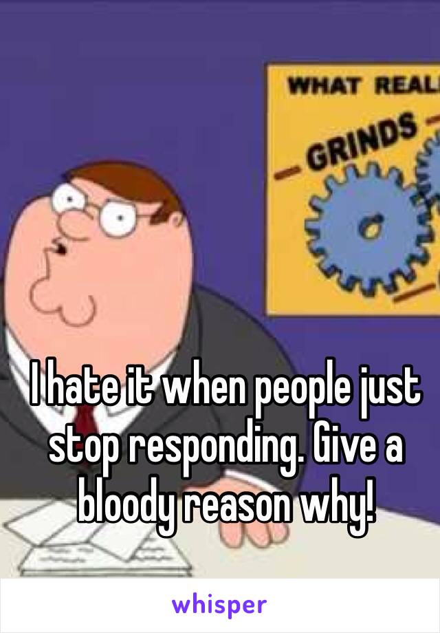 I hate it when people just stop responding. Give a bloody reason why!