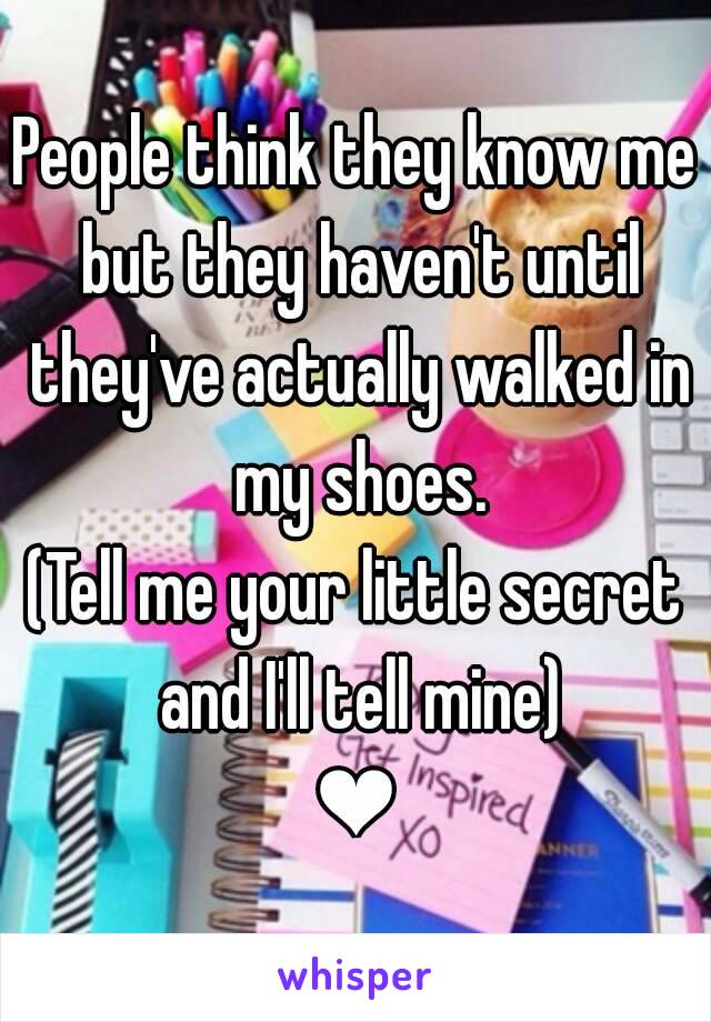 People think they know me but they haven't until they've actually walked in my shoes.
(Tell me your little secret and I'll tell mine)
❤