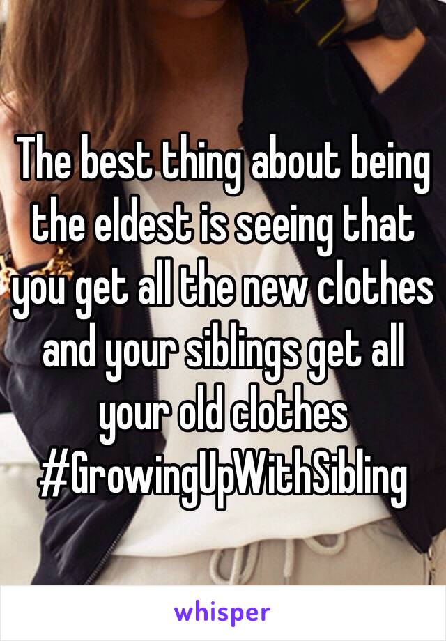 The best thing about being the eldest is seeing that you get all the new clothes and your siblings get all your old clothes #GrowingUpWithSibling