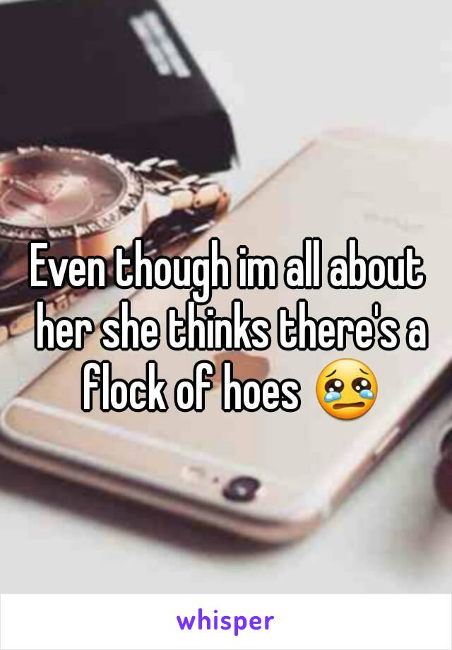 Even though im all about her she thinks there's a flock of hoes 😢