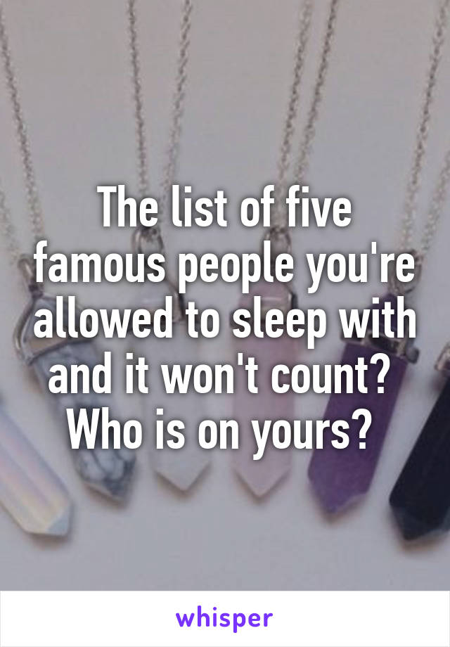 The list of five famous people you're allowed to sleep with and it won't count? 
Who is on yours? 