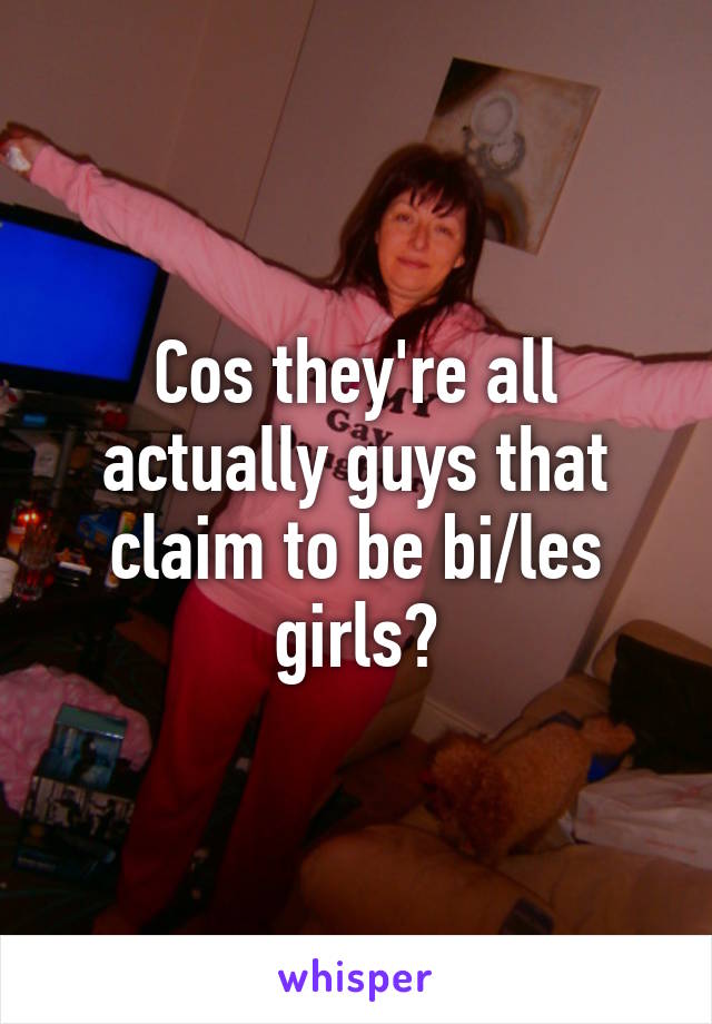 Cos they're all actually guys that claim to be bi/les girls?