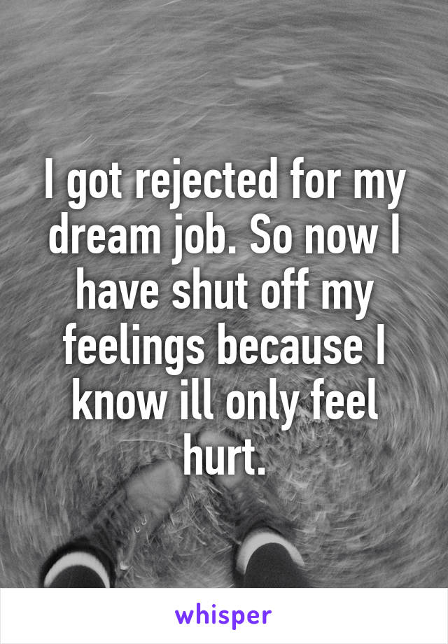 I got rejected for my dream job. So now I have shut off my feelings because I know ill only feel hurt.