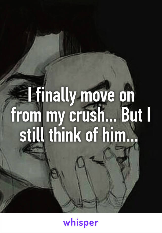 I finally move on from my crush... But I still think of him... 