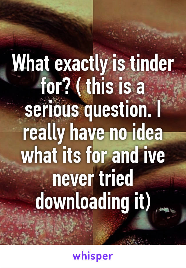 What exactly is tinder for? ( this is a serious question. I really have no idea what its for and ive never tried downloading it)