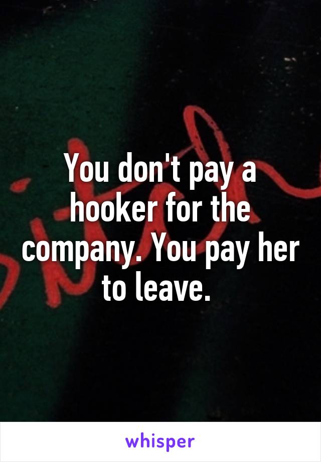 You don't pay a hooker for the company. You pay her to leave. 