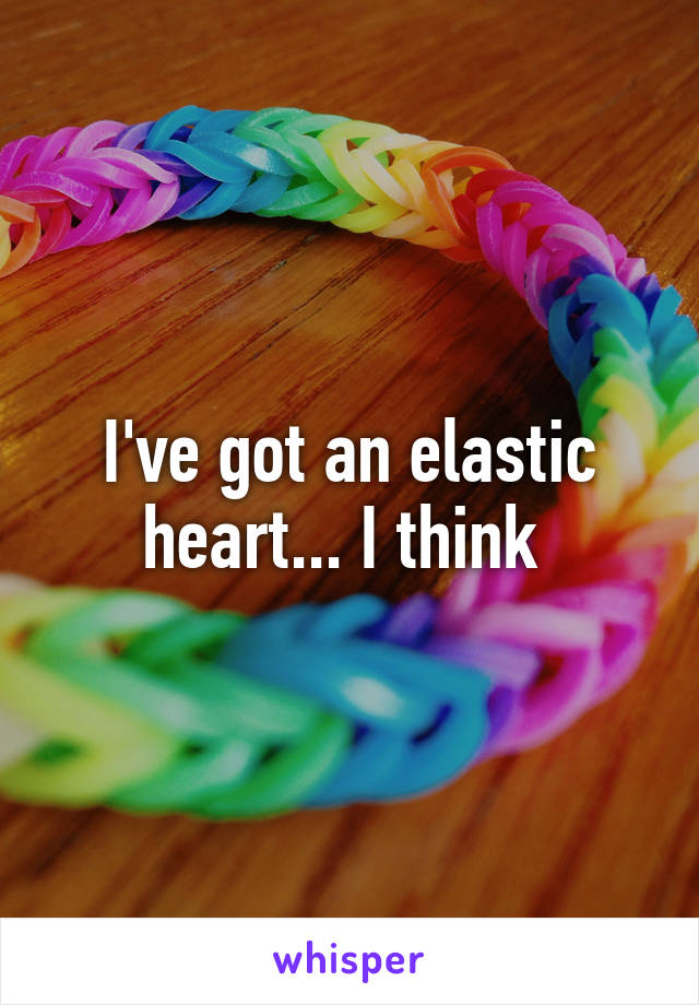 I've got an elastic heart... I think 