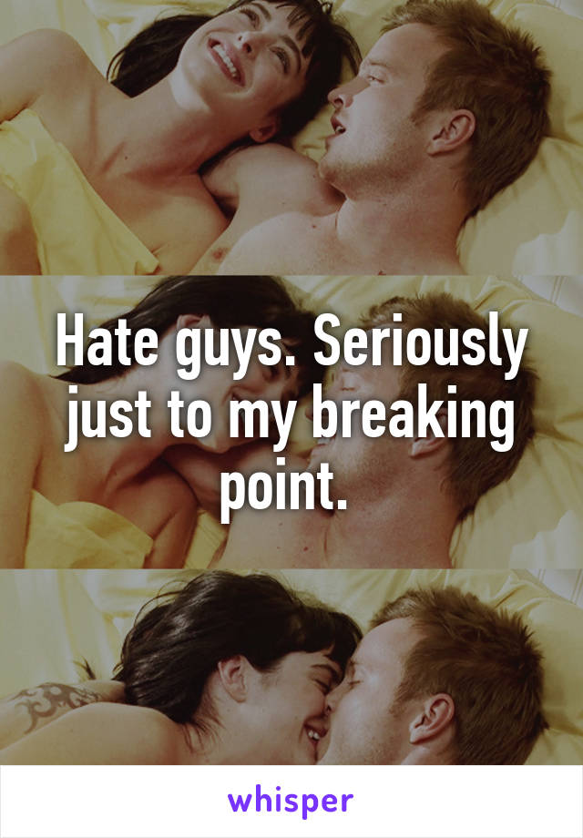 Hate guys. Seriously just to my breaking point. 