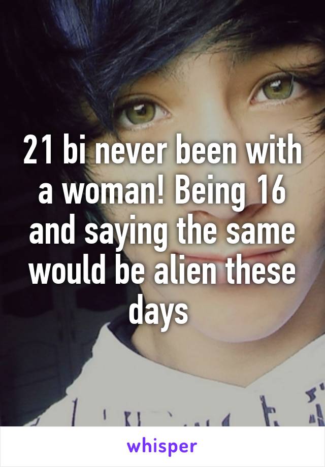 21 bi never been with a woman! Being 16 and saying the same would be alien these days 