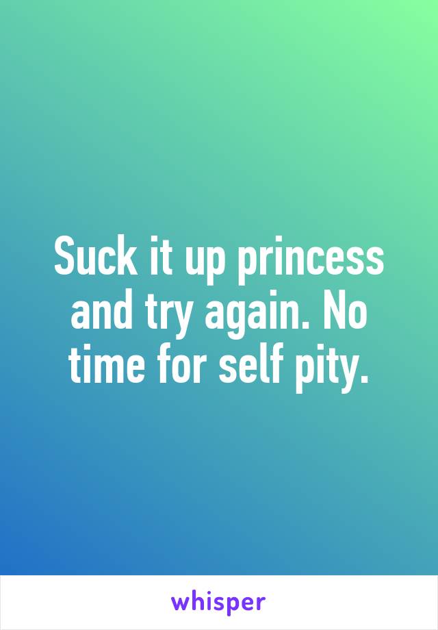 Suck it up princess and try again. No time for self pity.