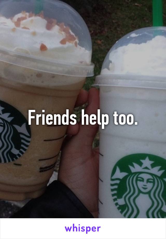 Friends help too.