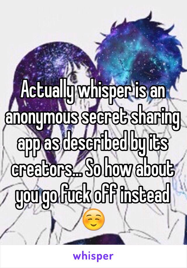 Actually whisper is an anonymous secret sharing app as described by its creators... So how about you go fuck off instead ☺️