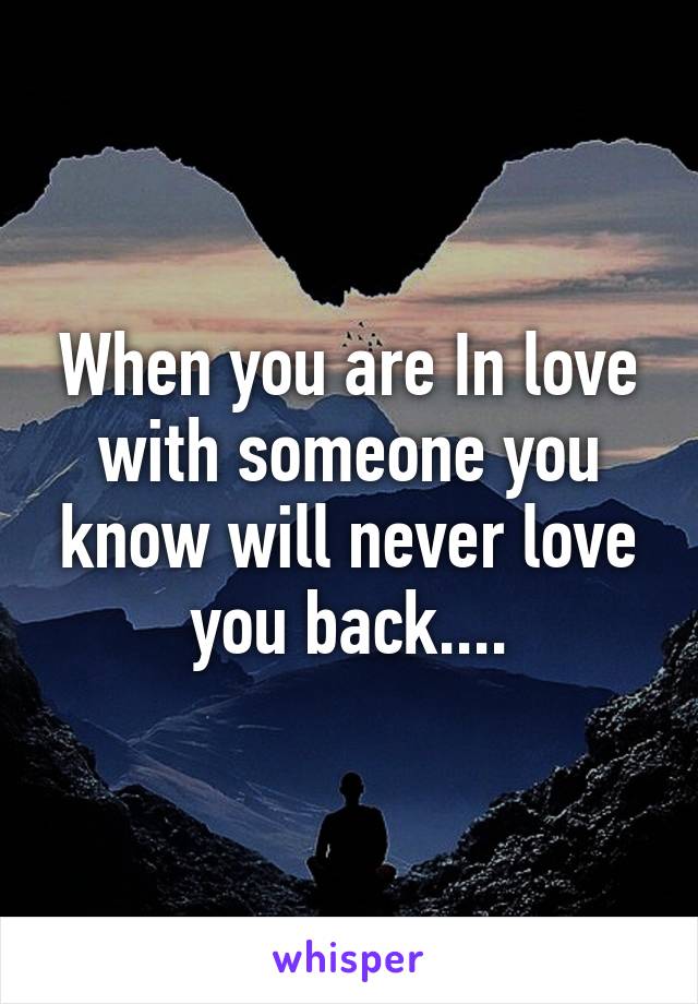 When you are In love with someone you know will never love you back....