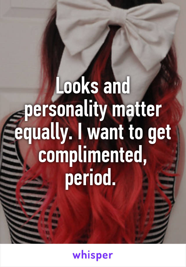 Looks and personality matter equally. I want to get complimented, period. 