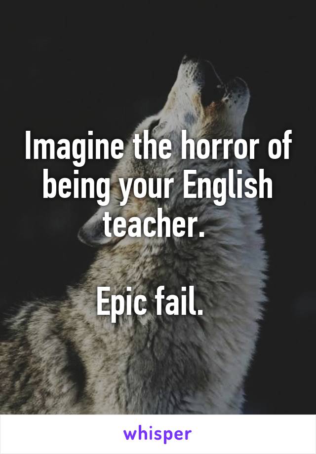 Imagine the horror of being your English teacher. 

Epic fail.  