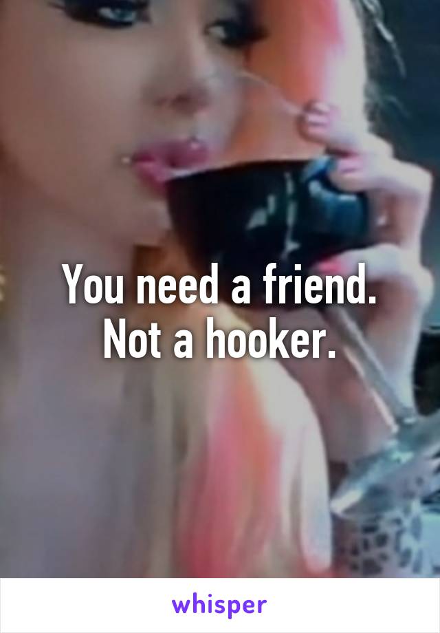 You need a friend. Not a hooker.