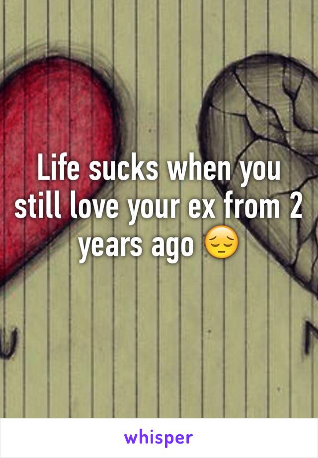 Life sucks when you still love your ex from 2 years ago 😔