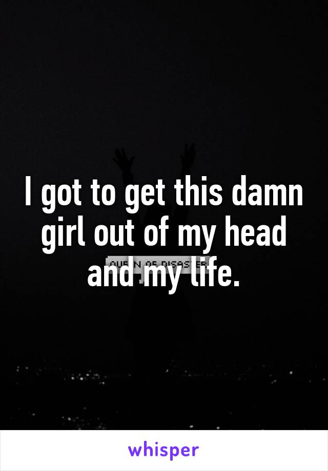 I got to get this damn girl out of my head and my life.