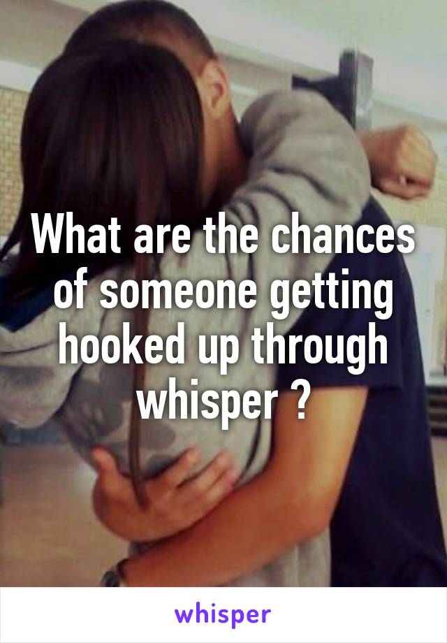 What are the chances of someone getting hooked up through whisper ?