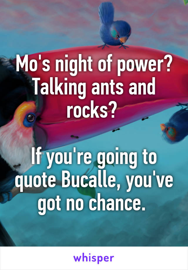 Mo's night of power? Talking ants and rocks? 

If you're going to quote Bucalle, you've got no chance. 