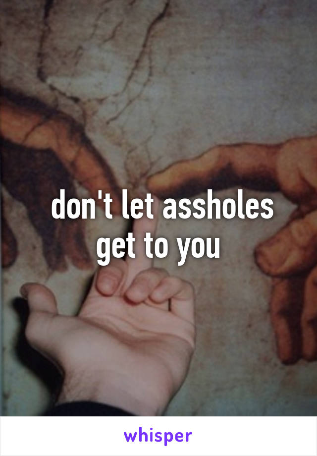  don't let assholes get to you