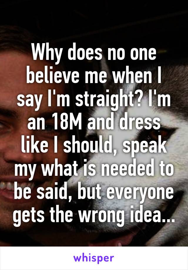 Why does no one believe me when I say I'm straight? I'm an 18M and dress like I should, speak my what is needed to be said, but everyone gets the wrong idea...