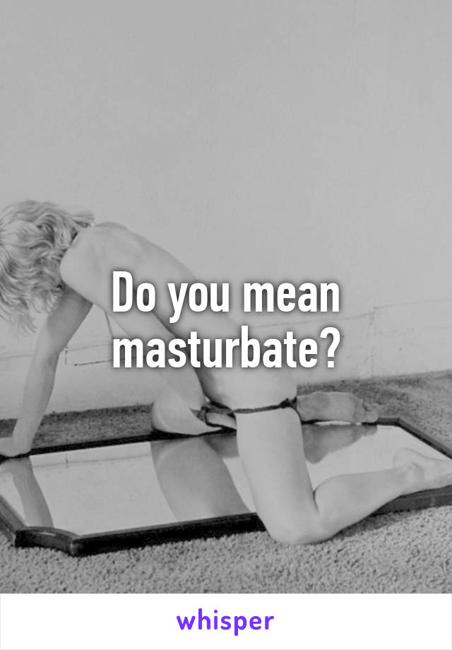 Do you mean masturbate?