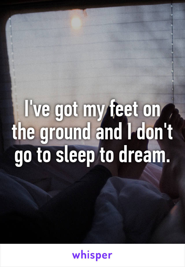 I've got my feet on the ground and I don't go to sleep to dream.