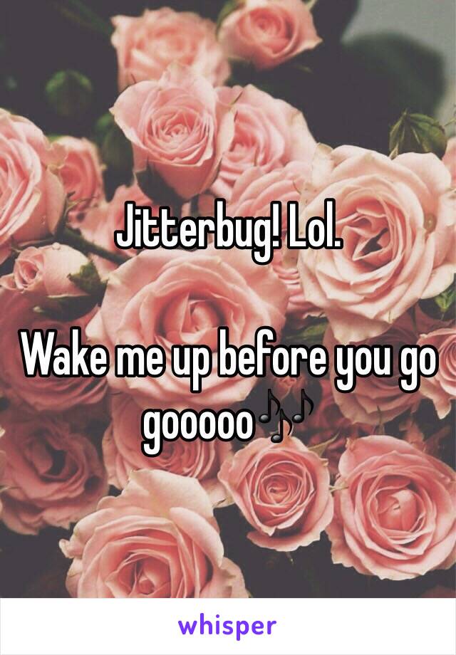 Jitterbug! Lol.

Wake me up before you go gooooo🎶