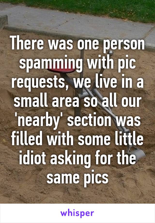 There was one person spamming with pic requests, we live in a small area so all our 'nearby' section was filled with some little idiot asking for the same pics