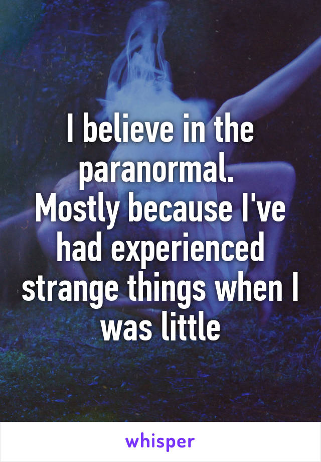 I believe in the paranormal. 
Mostly because I've had experienced strange things when I was little