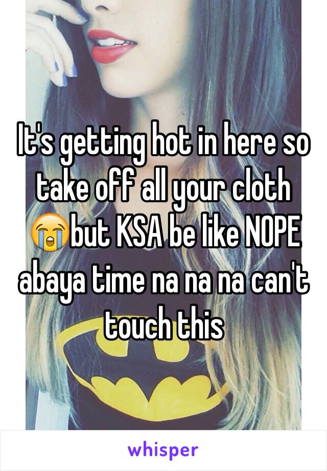 It's getting hot in here so take off all your cloth 
😭but KSA be like NOPE abaya time na na na can't touch this  