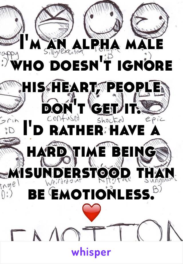 I'm an alpha male who doesn't ignore his heart, people don't get it.
I'd rather have a hard time being misunderstood than be emotionless.
❤️
