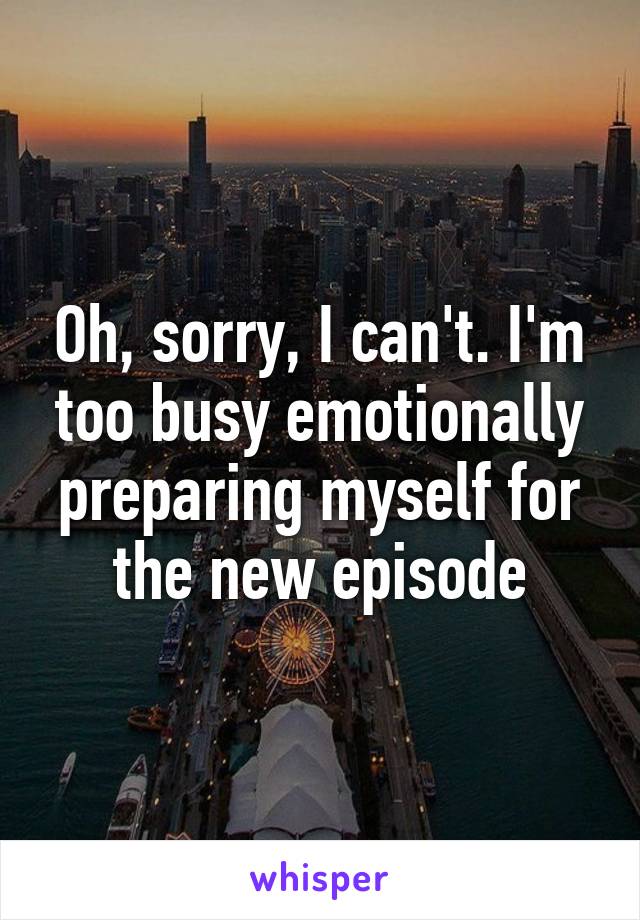 Oh, sorry, I can't. I'm too busy emotionally preparing myself for the new episode