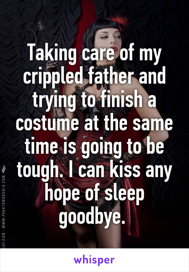 Taking care of my crippled father and trying to finish a costume at the same time is going to be tough. I can kiss any hope of sleep goodbye. 