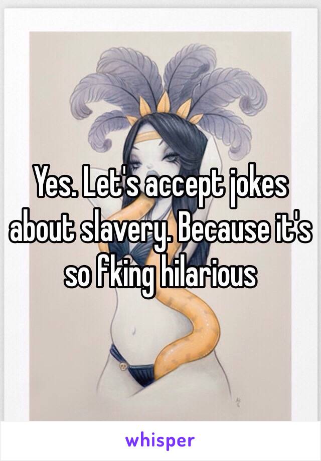 Yes. Let's accept jokes about slavery. Because it's so fking hilarious 