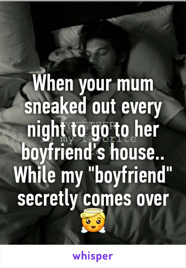 When your mum sneaked out every night to go to her boyfriend's house.. While my "boyfriend" secretly comes over 😇