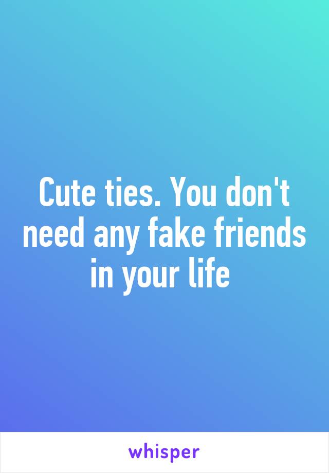 Cute ties. You don't need any fake friends in your life 