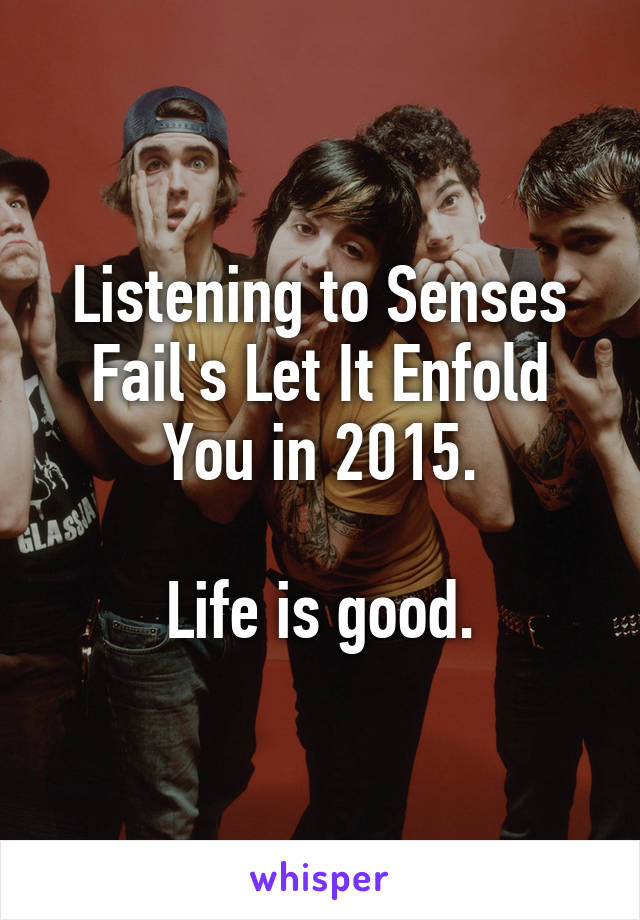 Listening to Senses Fail's Let It Enfold You in 2015.

Life is good.