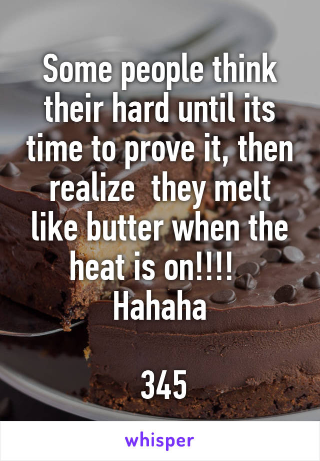 Some people think their hard until its time to prove it, then realize  they melt
like butter when the heat is on!!!!  
Hahaha

 345