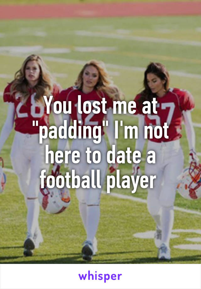 You lost me at "padding" I'm not here to date a football player 