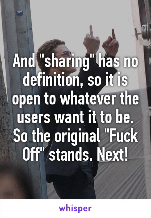 And "sharing" has no definition, so it is open to whatever the users want it to be. So the original "Fuck Off" stands. Next!