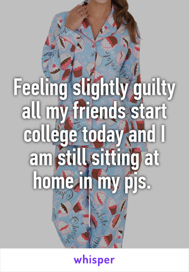 Feeling slightly guilty all my friends start college today and I am still sitting at home in my pjs. 