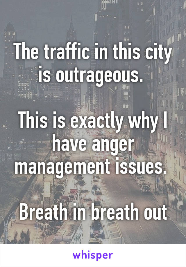 The traffic in this city is outrageous. 

This is exactly why I have anger management issues. 

Breath in breath out