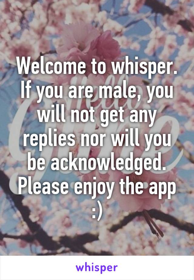 Welcome to whisper. If you are male, you will not get any replies nor will you be acknowledged. Please enjoy the app :)