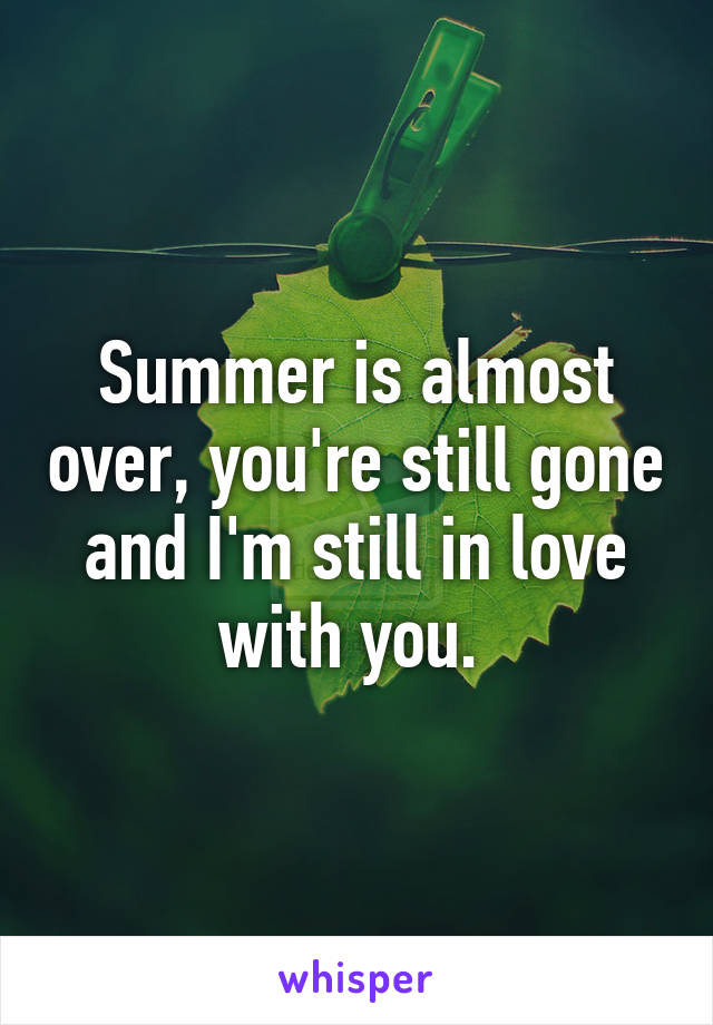 Summer is almost over, you're still gone and I'm still in love with you. 