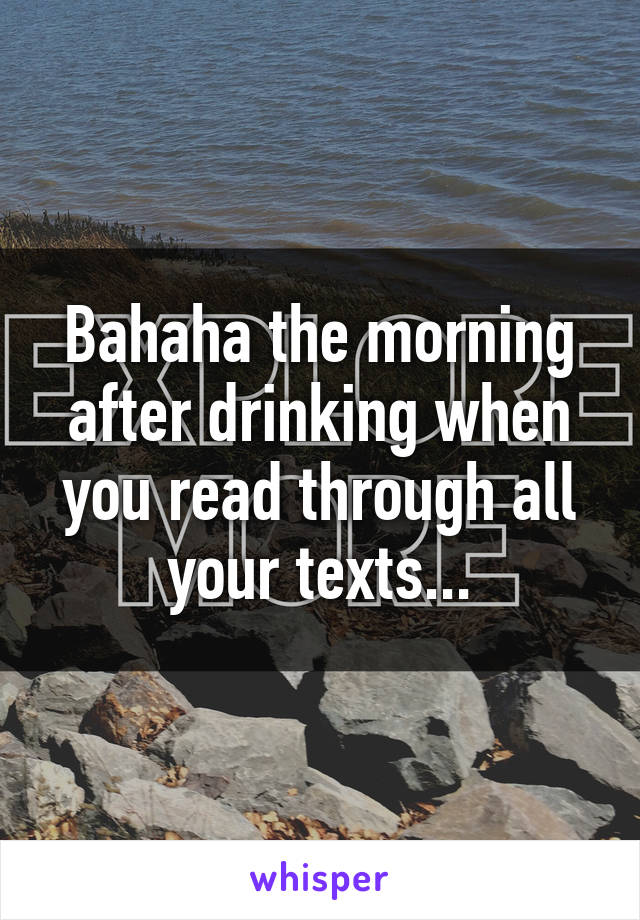 Bahaha the morning after drinking when you read through all your texts...