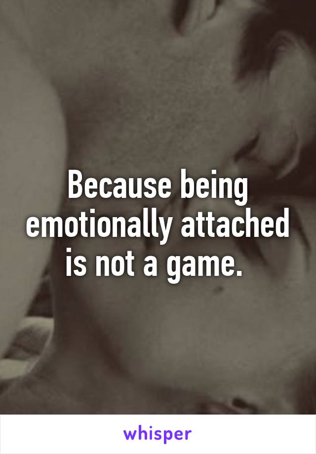 Because being emotionally attached is not a game. 