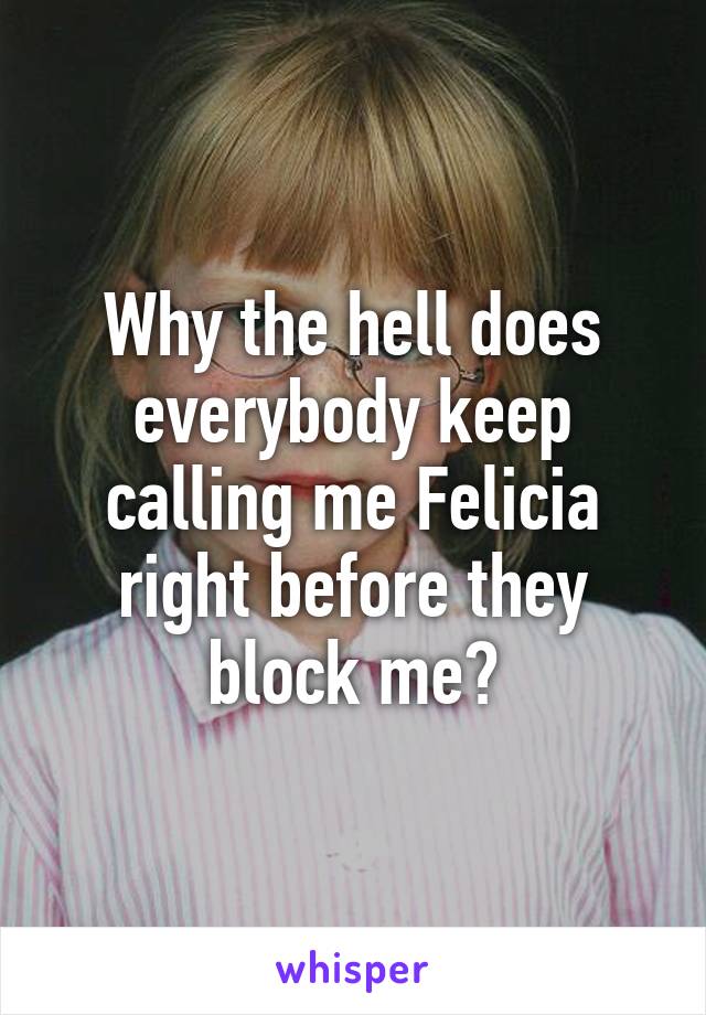 Why the hell does everybody keep calling me Felicia right before they block me?