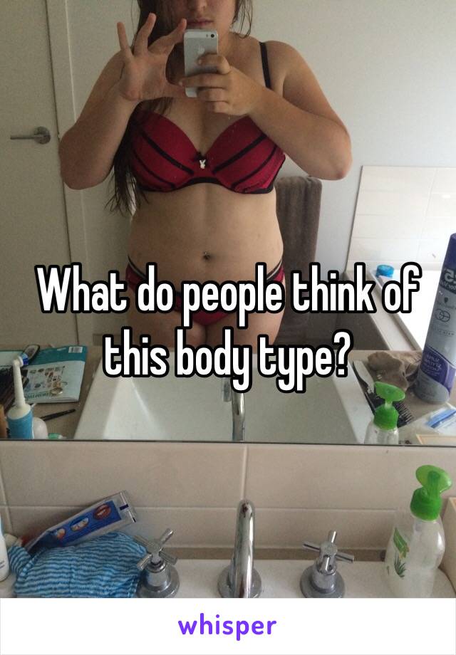 What do people think of this body type?